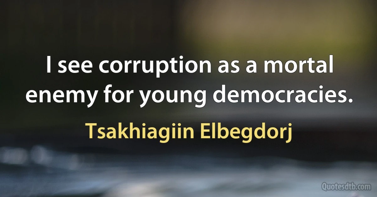 I see corruption as a mortal enemy for young democracies. (Tsakhiagiin Elbegdorj)