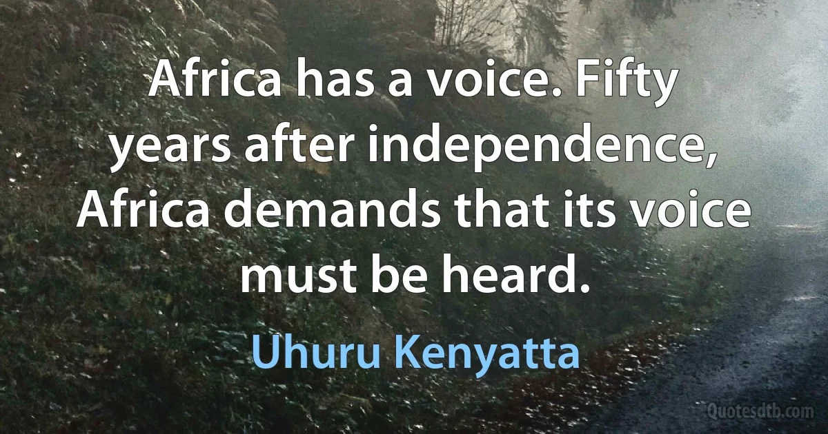 Africa has a voice. Fifty years after independence, Africa demands that its voice must be heard. (Uhuru Kenyatta)