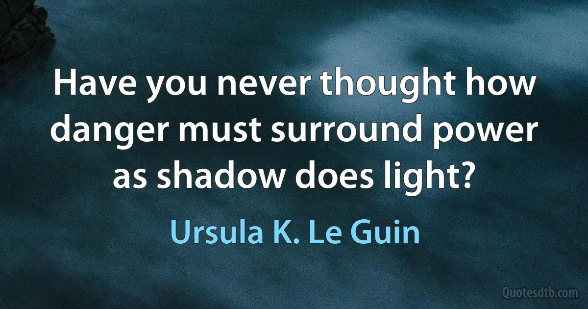 Have you never thought how danger must surround power as shadow does light? (Ursula K. Le Guin)