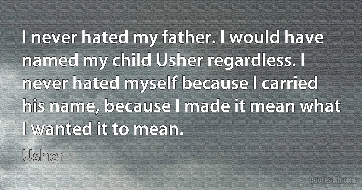 I never hated my father. I would have named my child Usher regardless. I never hated myself because I carried his name, because I made it mean what I wanted it to mean. (Usher)