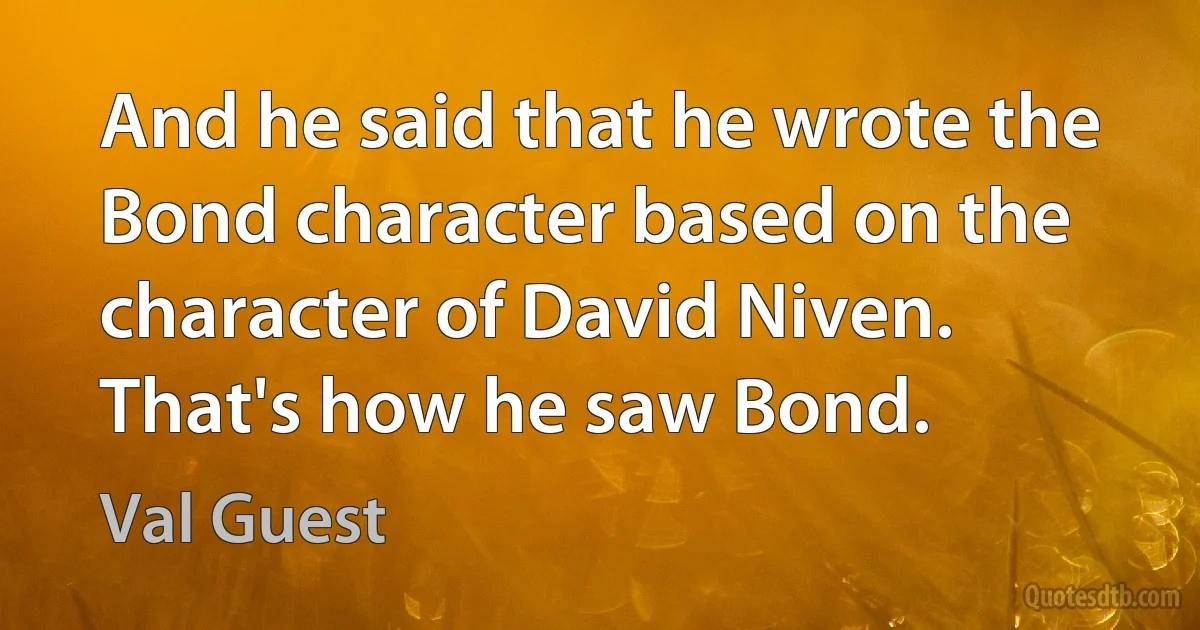 And he said that he wrote the Bond character based on the character of David Niven. That's how he saw Bond. (Val Guest)