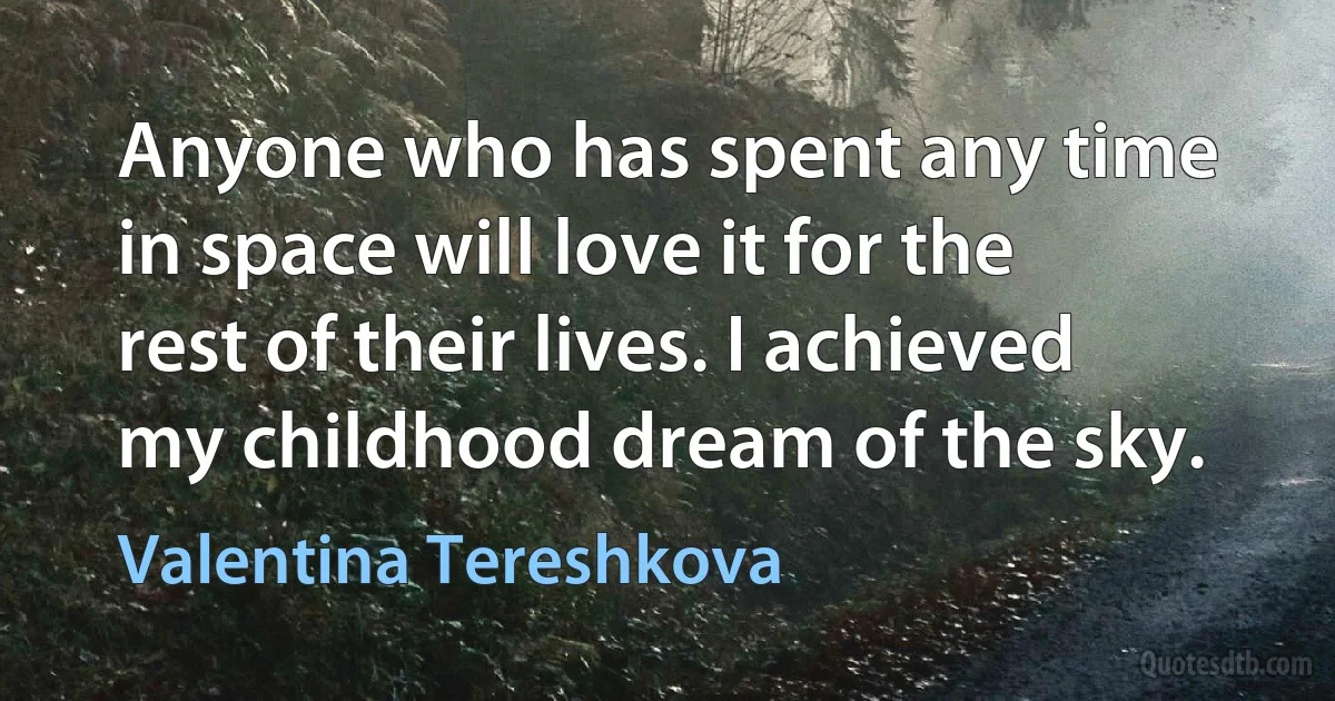 Anyone who has spent any time in space will love it for the rest of their lives. I achieved my childhood dream of the sky. (Valentina Tereshkova)