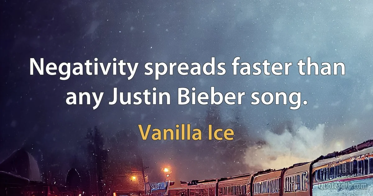 Negativity spreads faster than any Justin Bieber song. (Vanilla Ice)