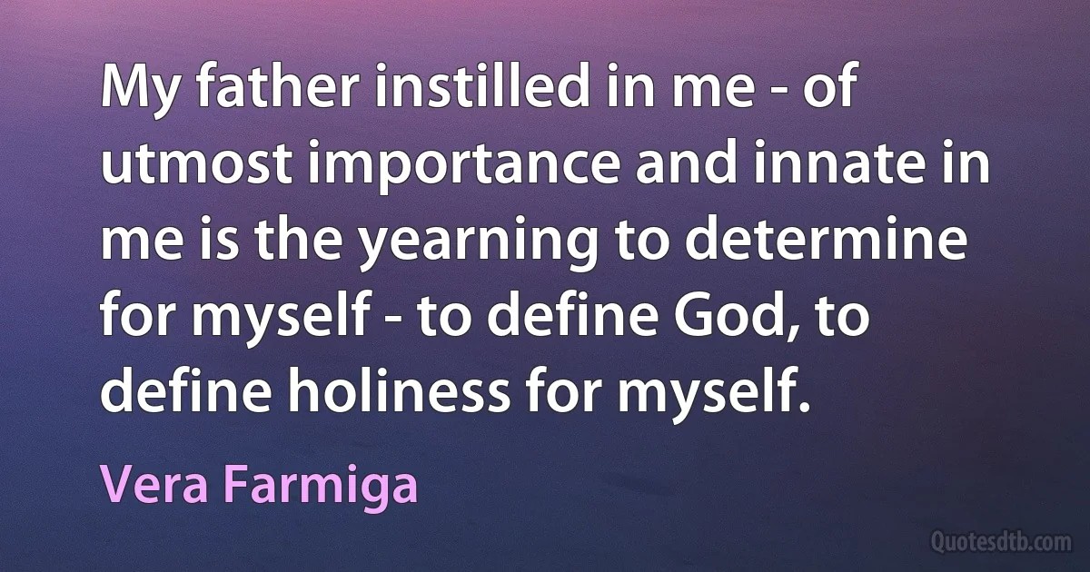 My father instilled in me - of utmost importance and innate in me is the yearning to determine for myself - to define God, to define holiness for myself. (Vera Farmiga)