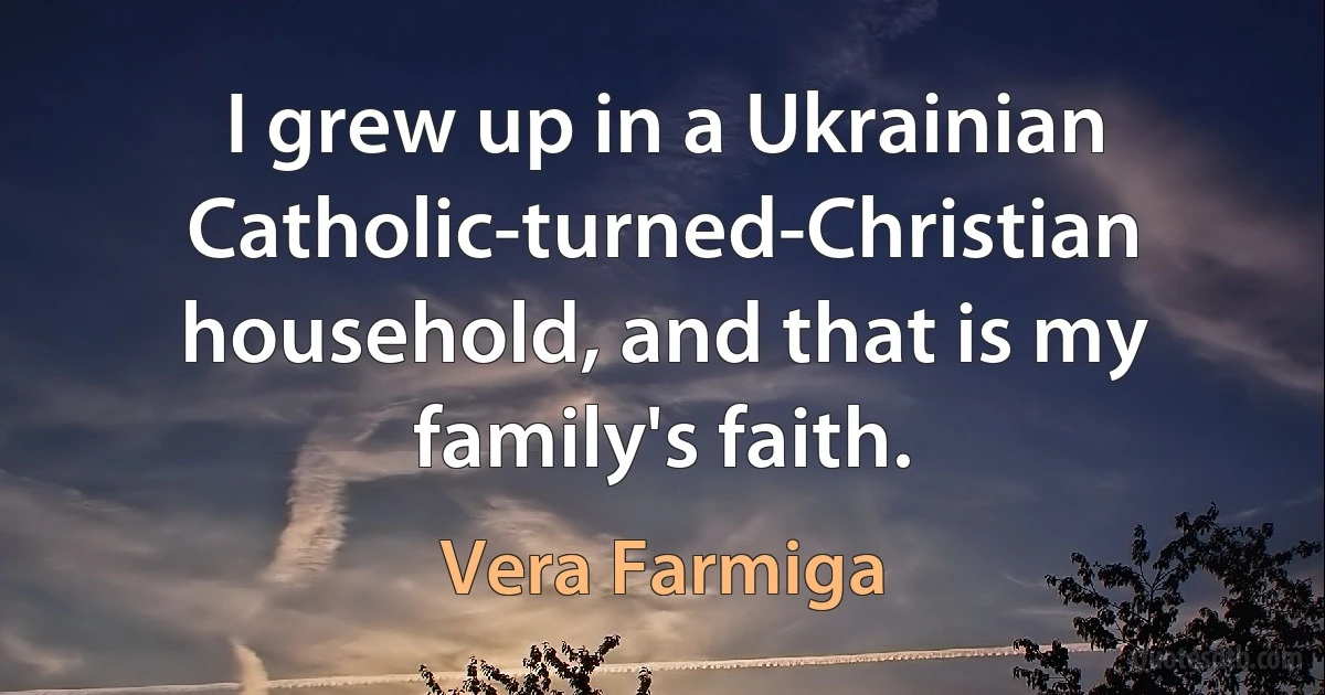 I grew up in a Ukrainian Catholic-turned-Christian household, and that is my family's faith. (Vera Farmiga)