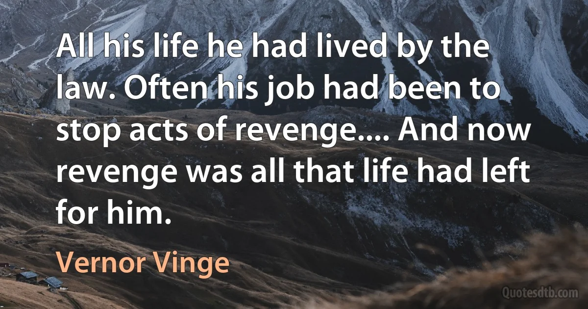 All his life he had lived by the law. Often his job had been to stop acts of revenge.... And now revenge was all that life had left for him. (Vernor Vinge)