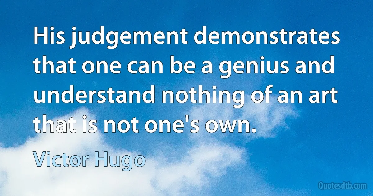 His judgement demonstrates that one can be a genius and understand nothing of an art that is not one's own. (Victor Hugo)