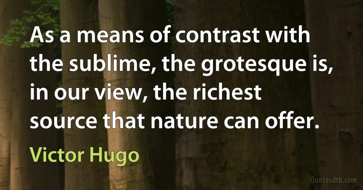 As a means of contrast with the sublime, the grotesque is, in our view, the richest source that nature can offer. (Victor Hugo)