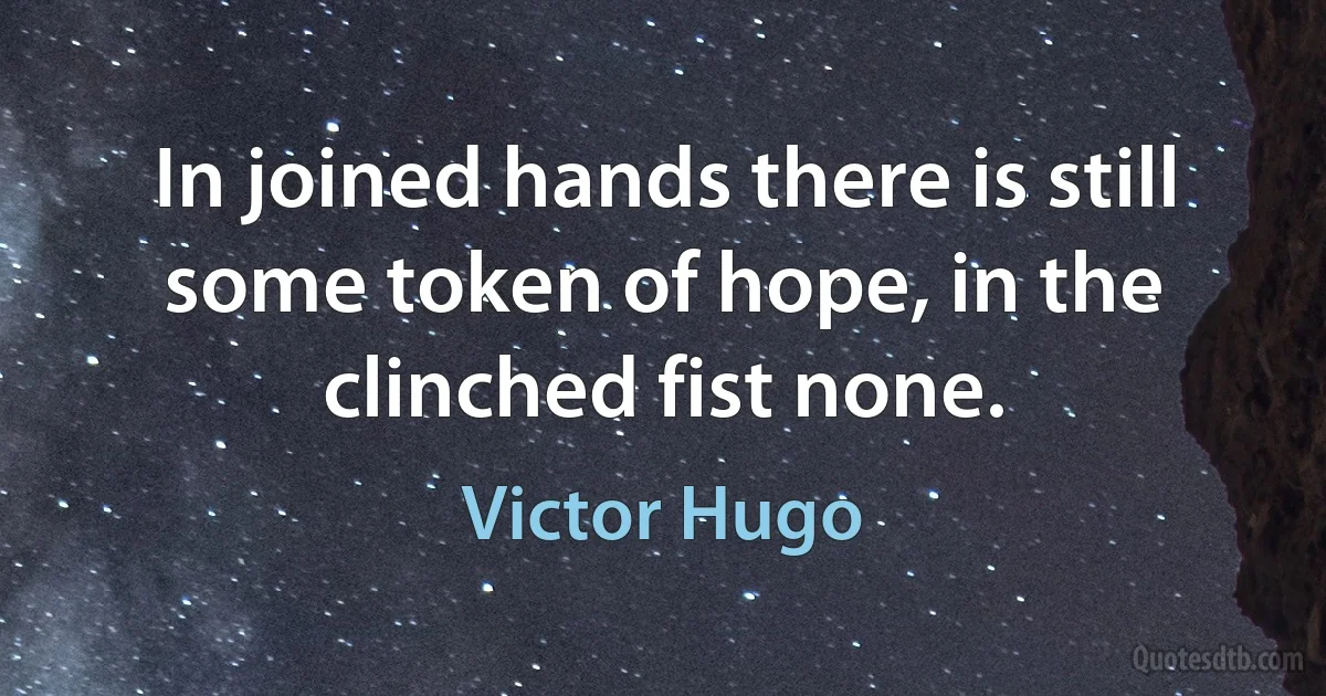 In joined hands there is still some token of hope, in the clinched fist none. (Victor Hugo)