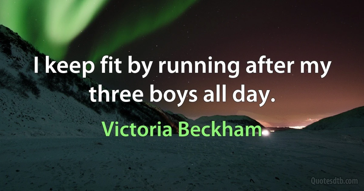 I keep fit by running after my three boys all day. (Victoria Beckham)