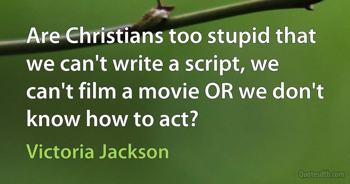 Are Christians too stupid that we can't write a script, we can't film a movie OR we don't know how to act? (Victoria Jackson)