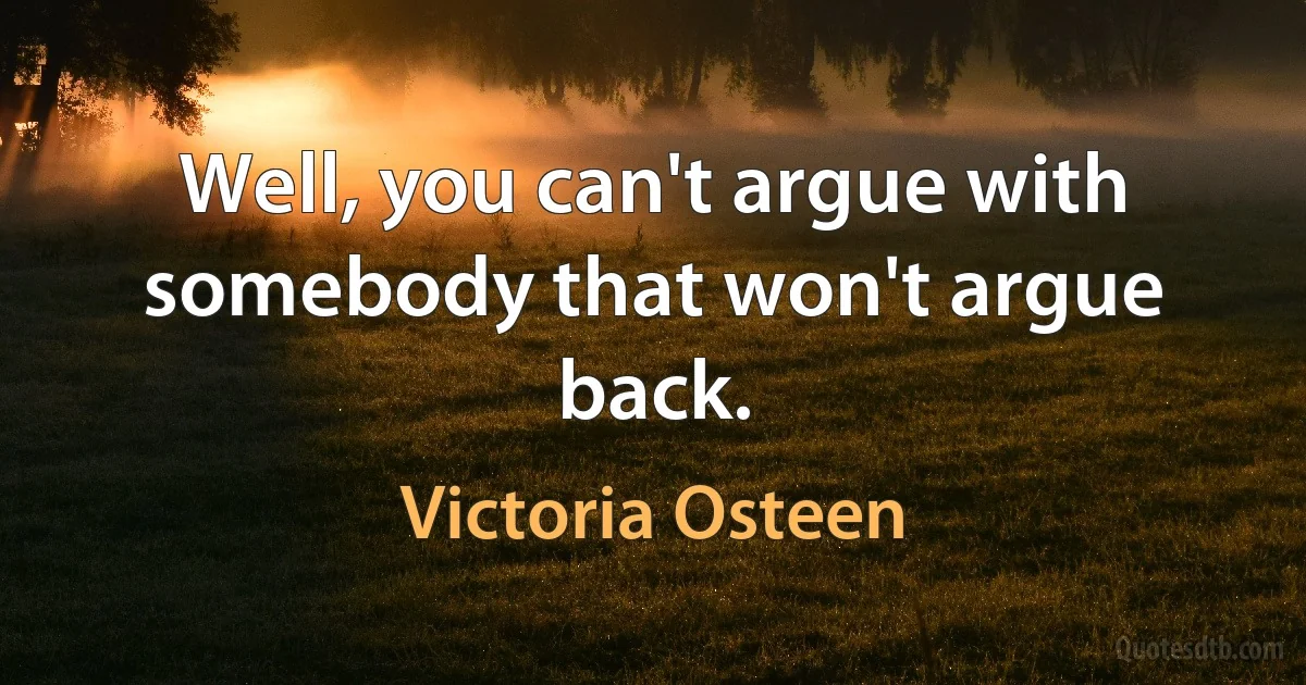 Well, you can't argue with somebody that won't argue back. (Victoria Osteen)