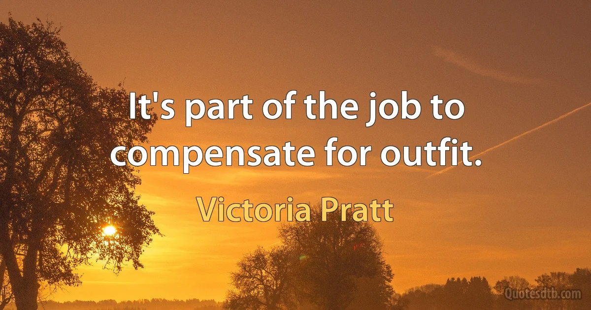 It's part of the job to compensate for outfit. (Victoria Pratt)