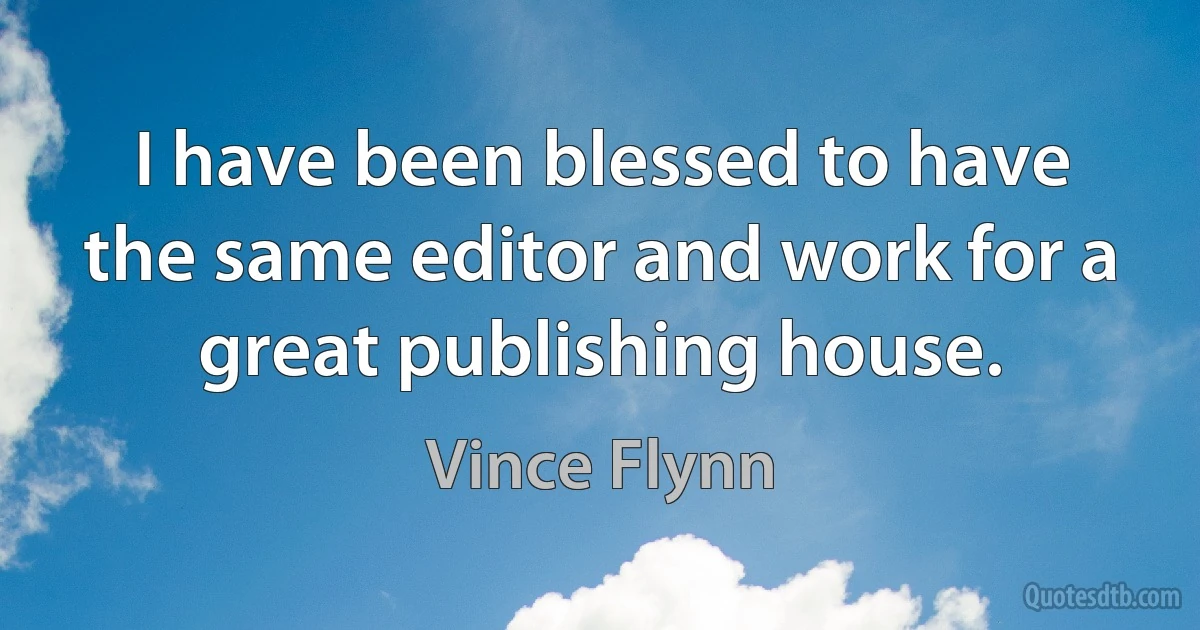 I have been blessed to have the same editor and work for a great publishing house. (Vince Flynn)