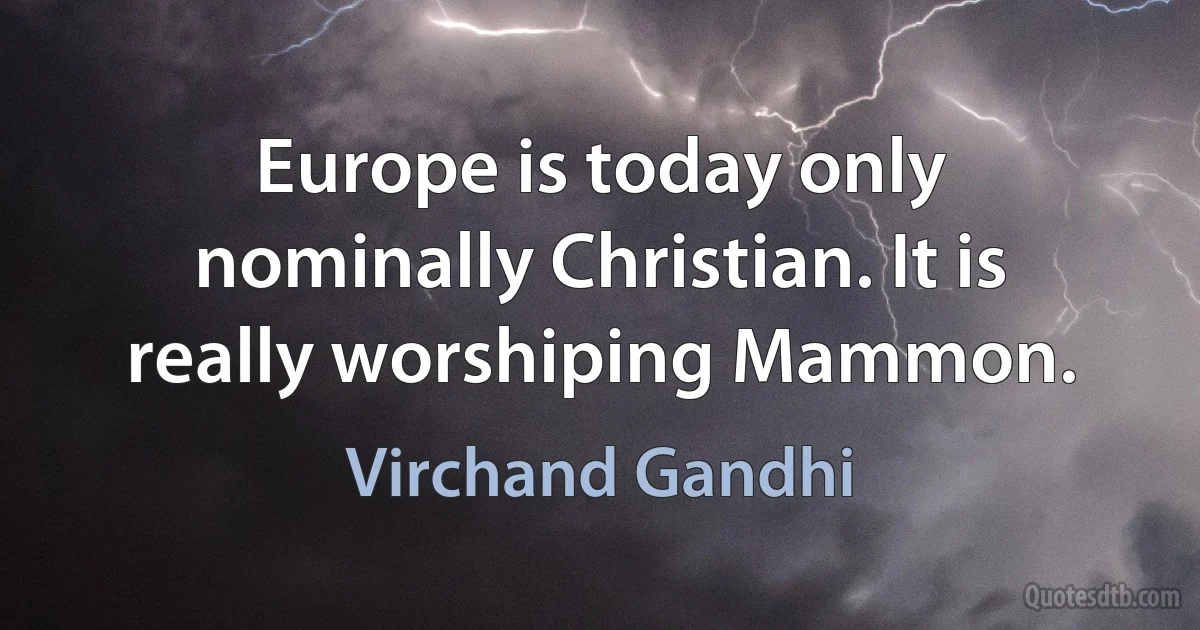 Europe is today only nominally Christian. It is really worshiping Mammon. (Virchand Gandhi)