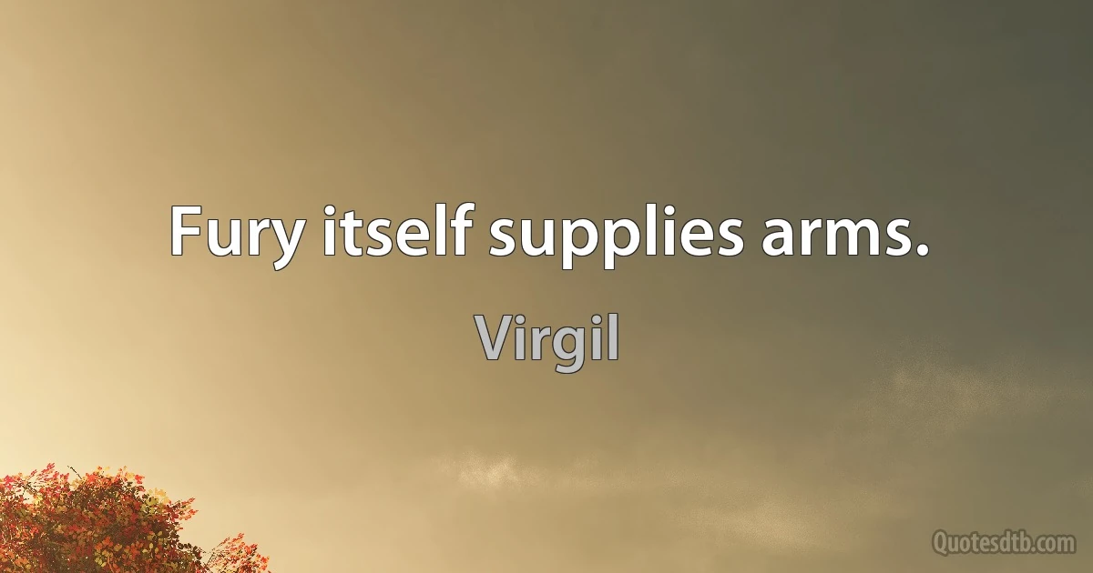 Fury itself supplies arms. (Virgil)