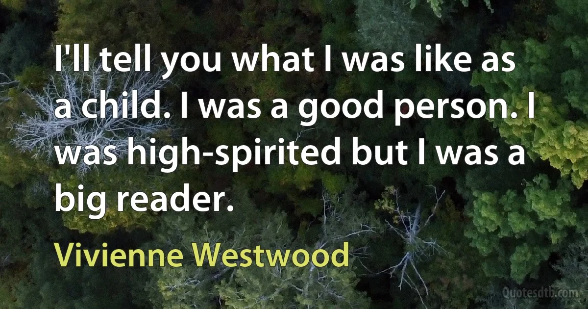 I'll tell you what I was like as a child. I was a good person. I was high-spirited but I was a big reader. (Vivienne Westwood)