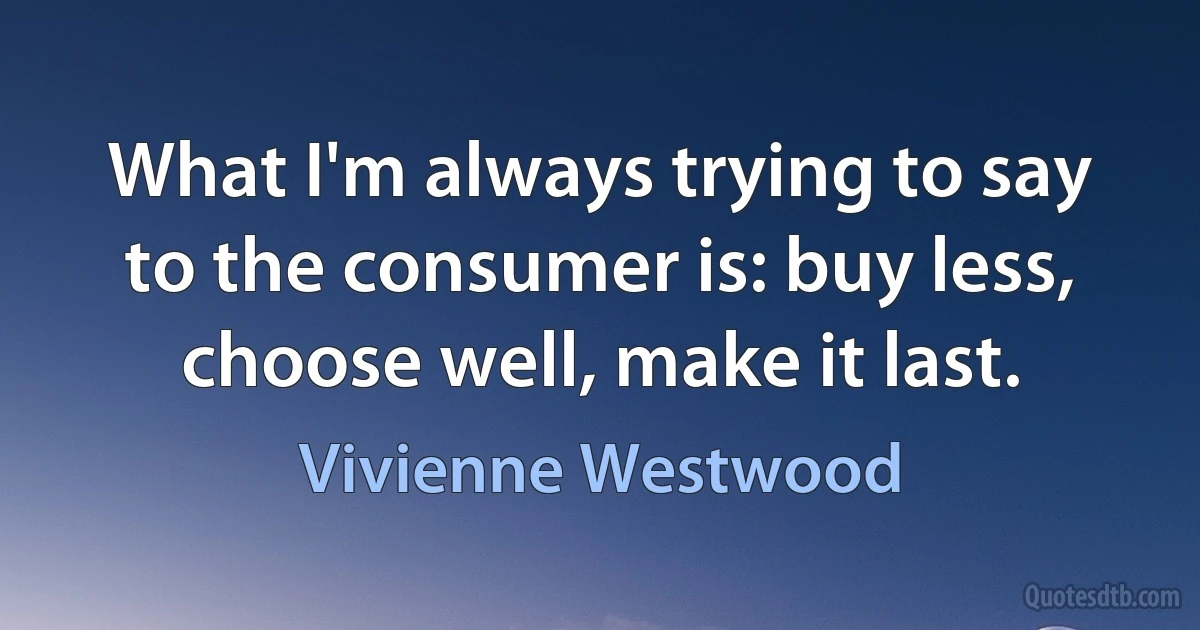 What I'm always trying to say to the consumer is: buy less, choose well, make it last. (Vivienne Westwood)