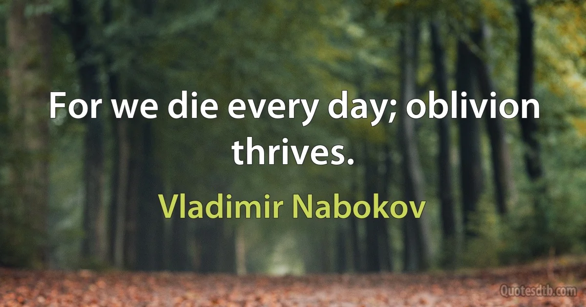 For we die every day; oblivion thrives. (Vladimir Nabokov)