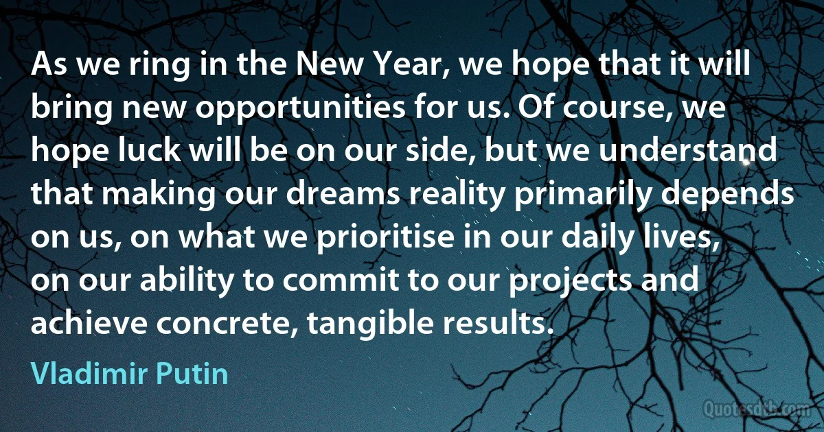 As we ring in the New Year, we hope that it will bring new opportunities for us. Of course, we hope luck will be on our side, but we understand that making our dreams reality primarily depends on us, on what we prioritise in our daily lives, on our ability to commit to our projects and achieve concrete, tangible results. (Vladimir Putin)