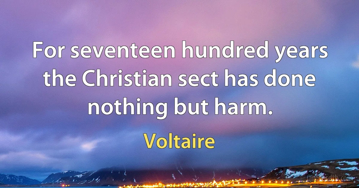 For seventeen hundred years the Christian sect has done nothing but harm. (Voltaire)