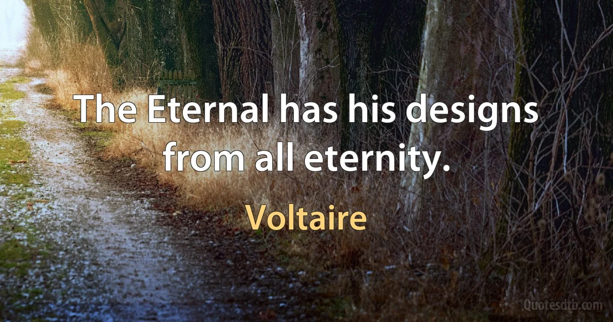 The Eternal has his designs from all eternity. (Voltaire)