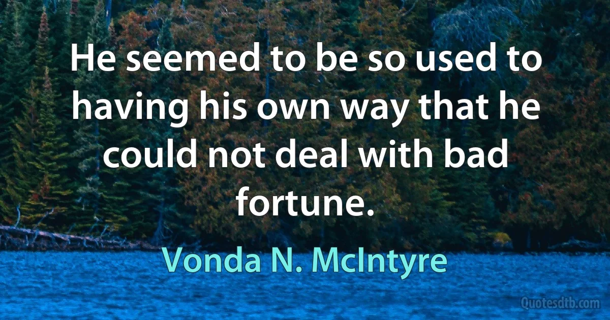 He seemed to be so used to having his own way that he could not deal with bad fortune. (Vonda N. McIntyre)