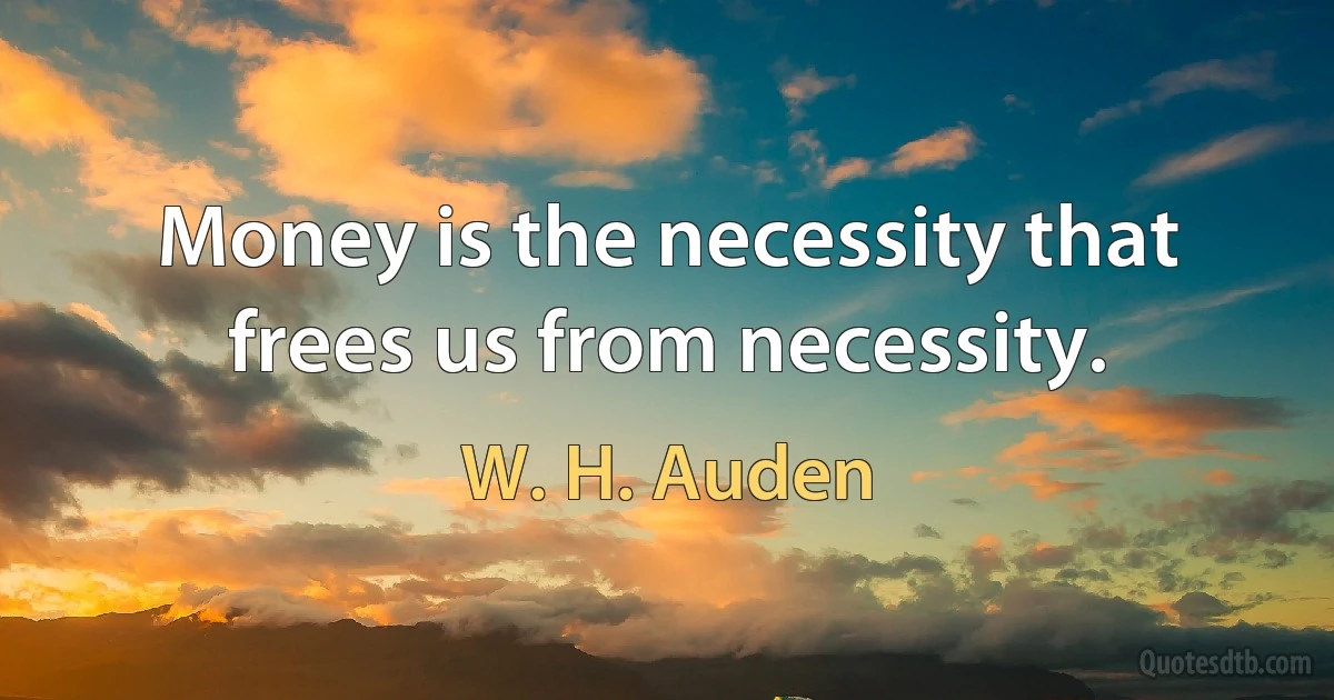 Money is the necessity that frees us from necessity. (W. H. Auden)