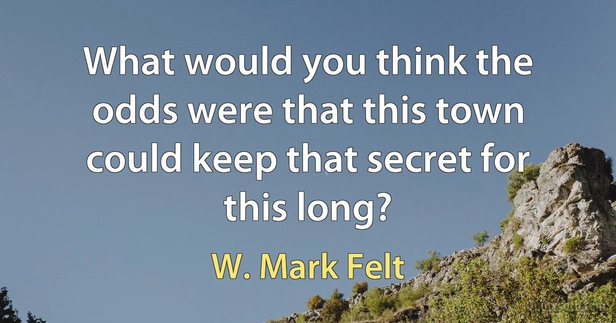 What would you think the odds were that this town could keep that secret for this long? (W. Mark Felt)