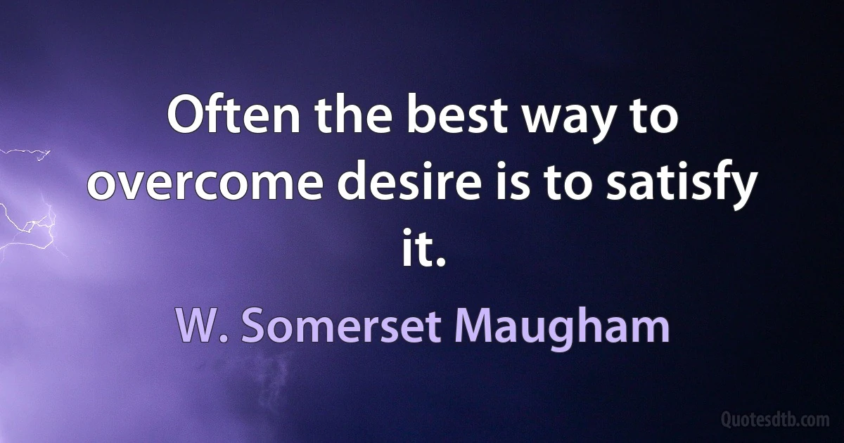 Often the best way to overcome desire is to satisfy it. (W. Somerset Maugham)