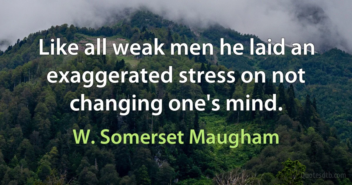 Like all weak men he laid an exaggerated stress on not changing one's mind. (W. Somerset Maugham)