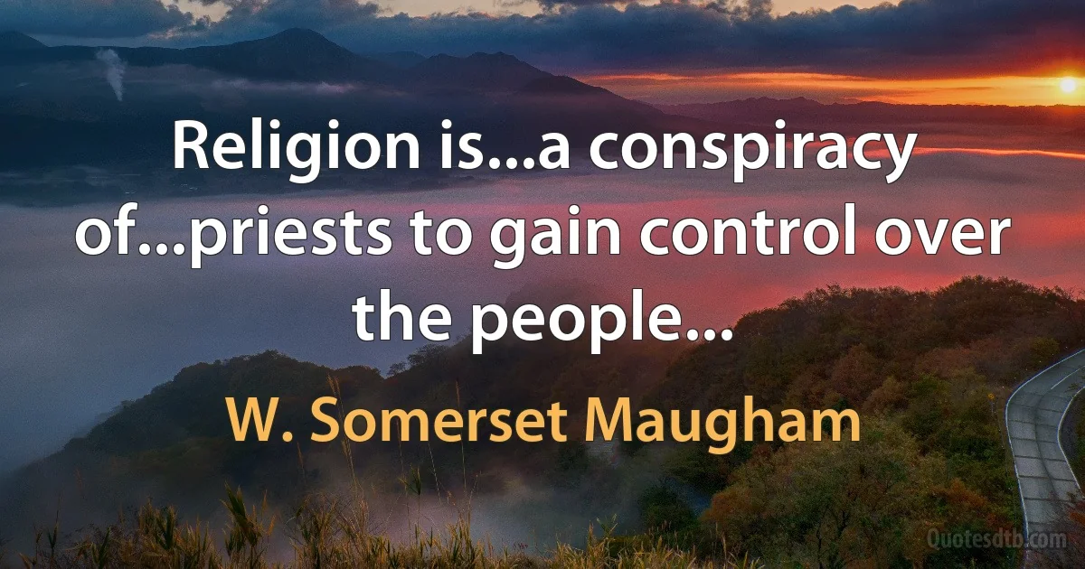 Religion is...a conspiracy of...priests to gain control over the people... (W. Somerset Maugham)