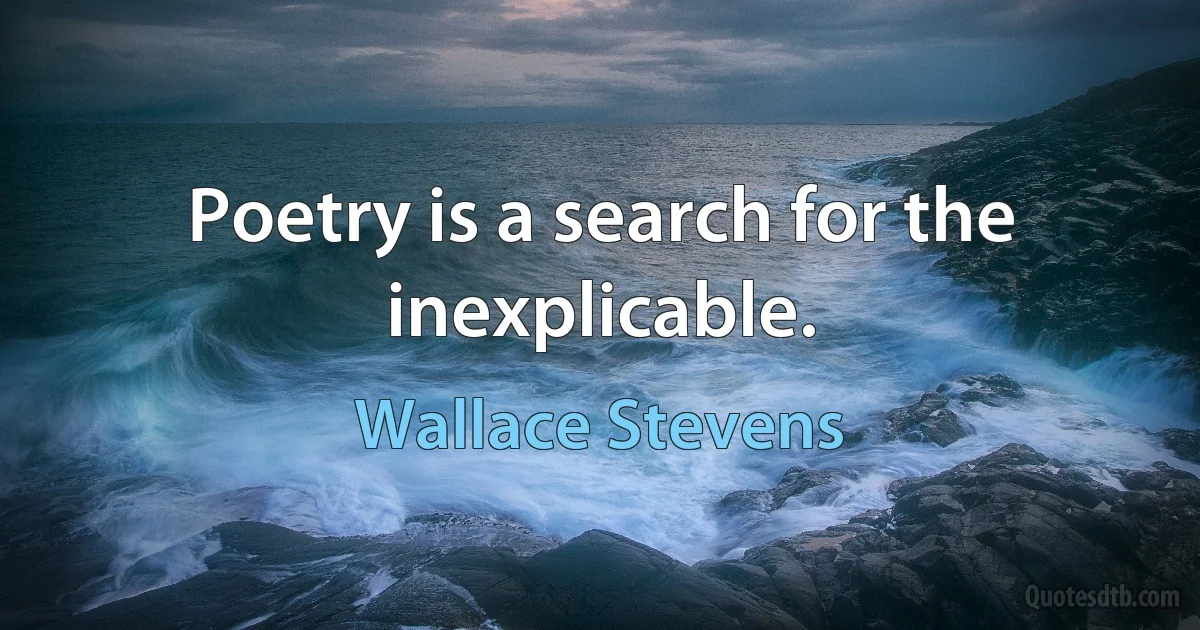 Poetry is a search for the inexplicable. (Wallace Stevens)