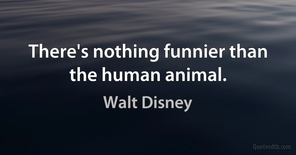 There's nothing funnier than the human animal. (Walt Disney)