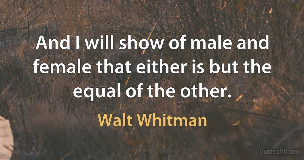 And I will show of male and female that either is but the equal of the other. (Walt Whitman)