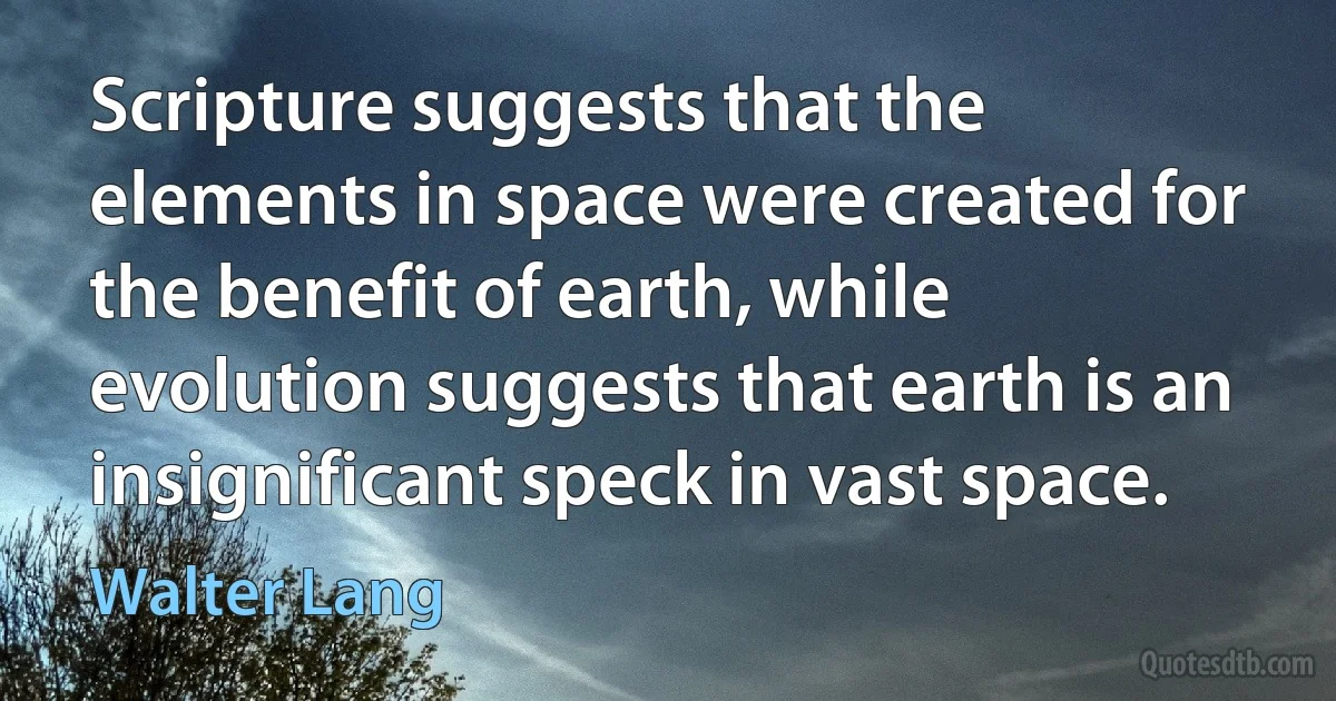 Scripture suggests that the elements in space were created for the benefit of earth, while evolution suggests that earth is an insignificant speck in vast space. (Walter Lang)