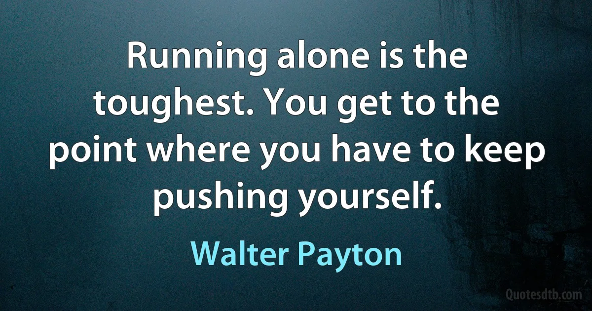 Running alone is the toughest. You get to the point where you have to keep pushing yourself. (Walter Payton)