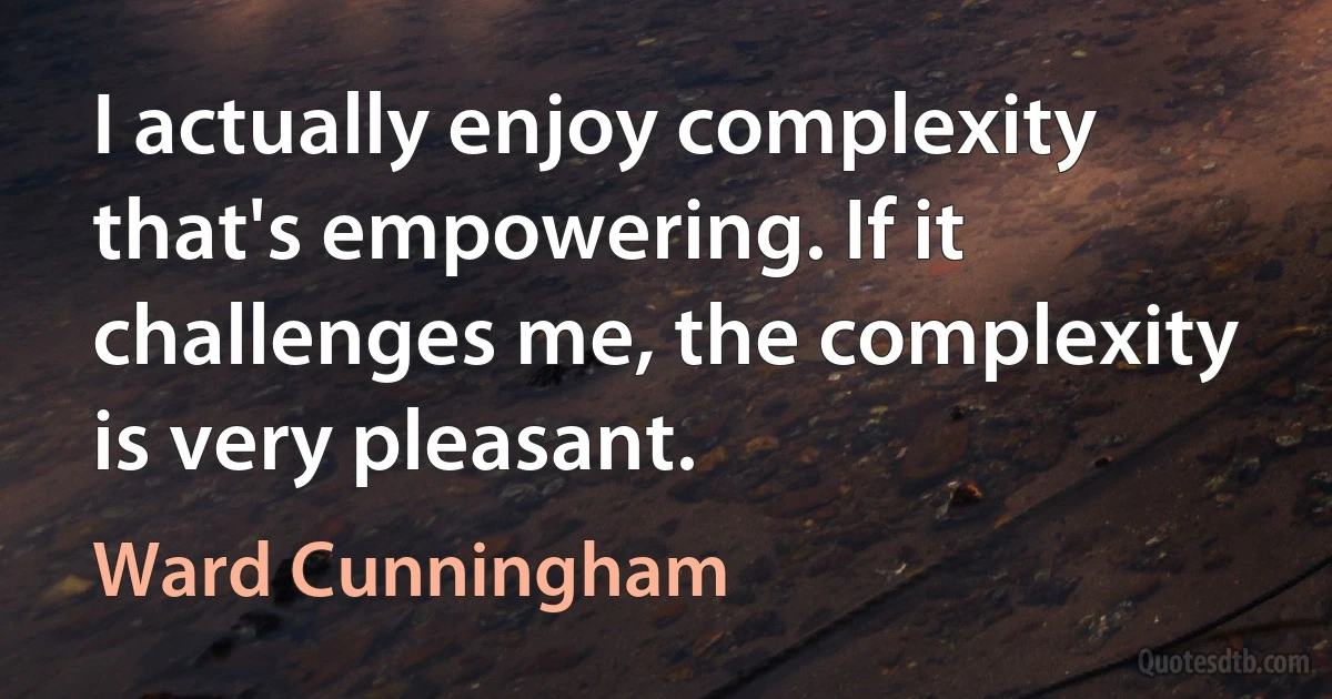 I actually enjoy complexity that's empowering. If it challenges me, the complexity is very pleasant. (Ward Cunningham)