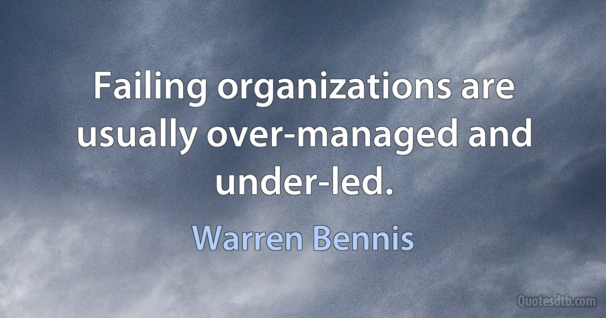 Failing organizations are usually over-managed and under-led. (Warren Bennis)