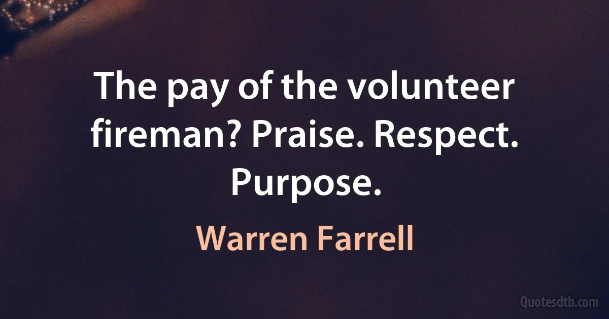 The pay of the volunteer fireman? Praise. Respect. Purpose. (Warren Farrell)