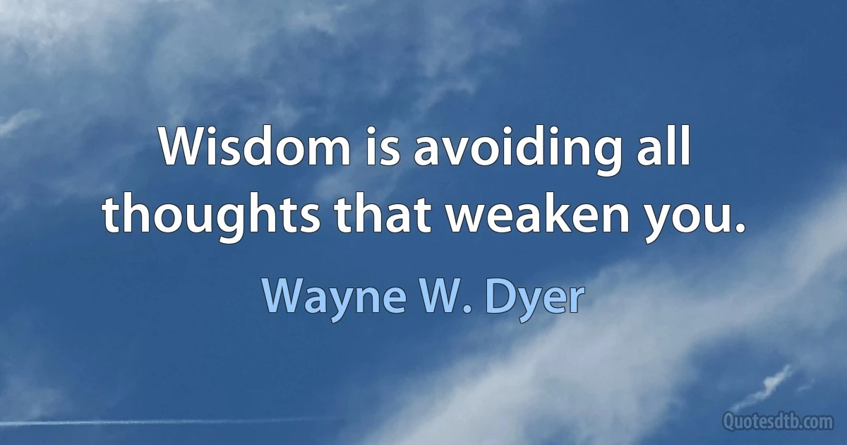 Wisdom is avoiding all thoughts that weaken you. (Wayne W. Dyer)