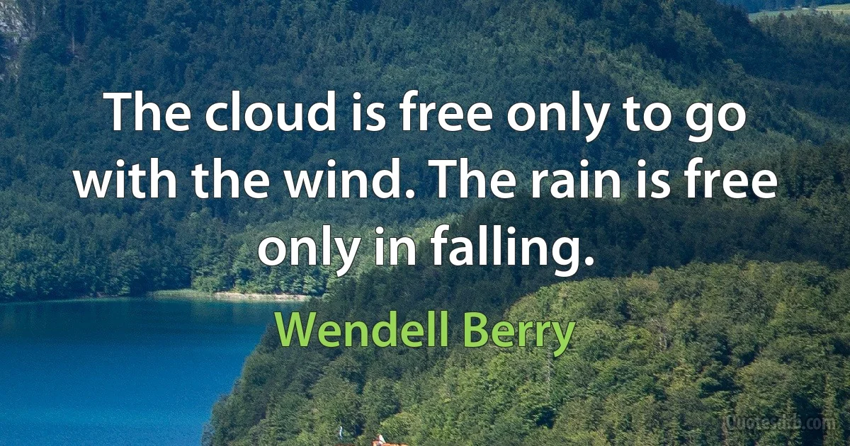 The cloud is free only to go with the wind. The rain is free only in falling. (Wendell Berry)