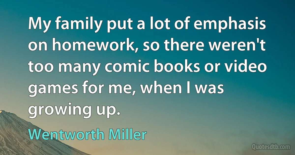 My family put a lot of emphasis on homework, so there weren't too many comic books or video games for me, when I was growing up. (Wentworth Miller)