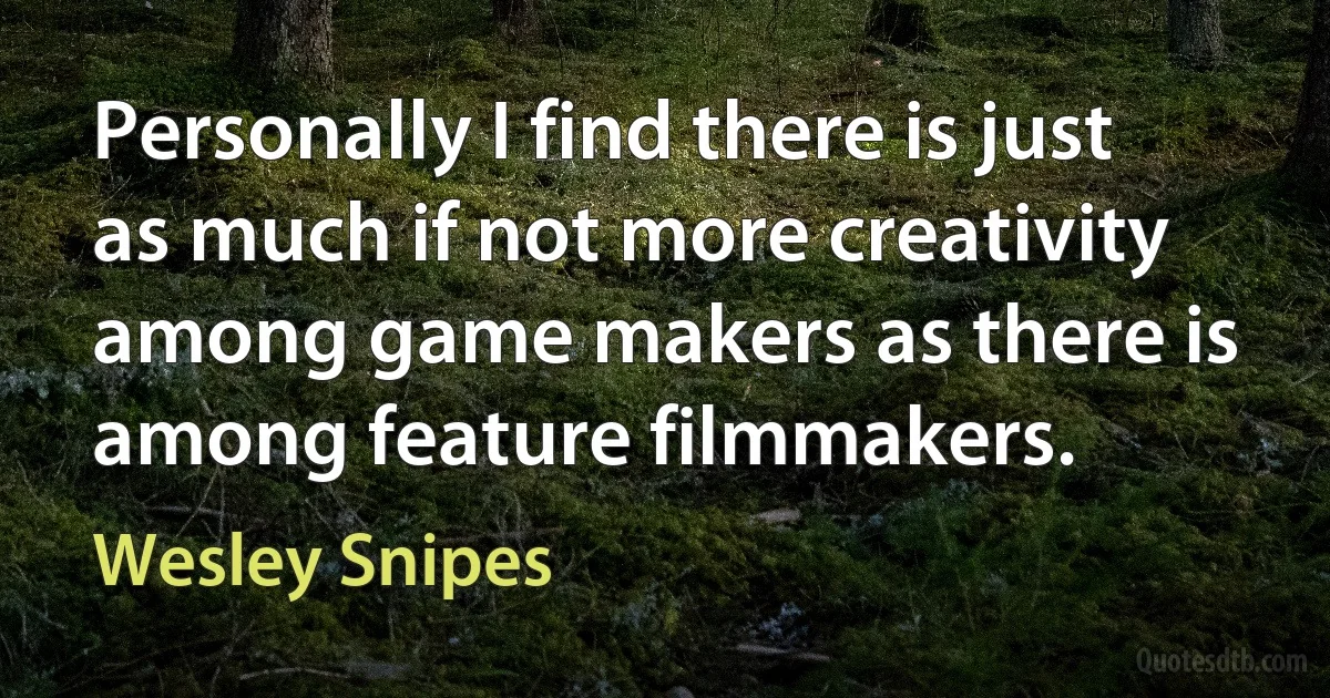 Personally I find there is just as much if not more creativity among game makers as there is among feature filmmakers. (Wesley Snipes)