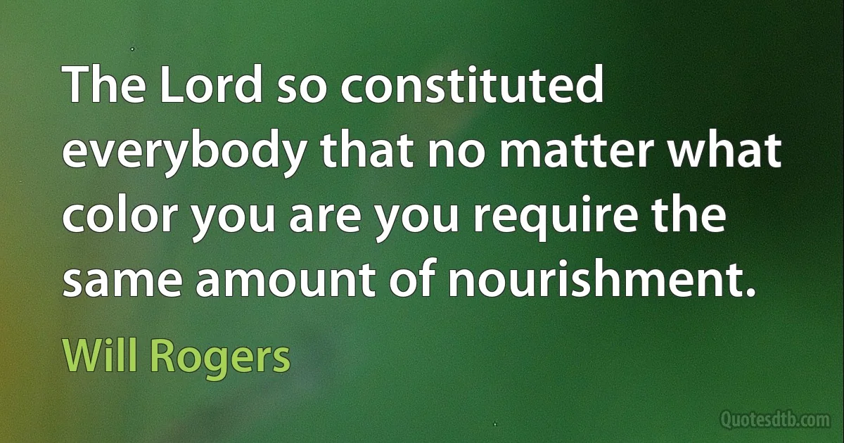 The Lord so constituted everybody that no matter what color you are you require the same amount of nourishment. (Will Rogers)