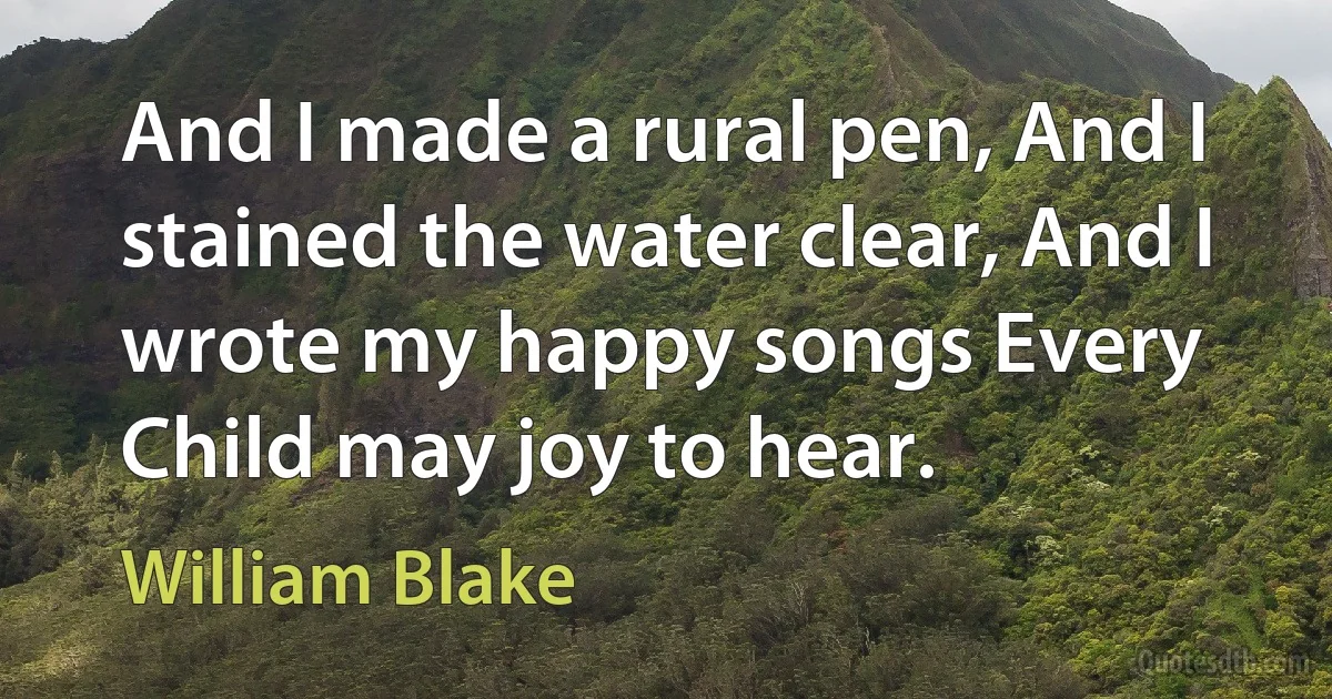 And I made a rural pen, And I stained the water clear, And I wrote my happy songs Every Child may joy to hear. (William Blake)