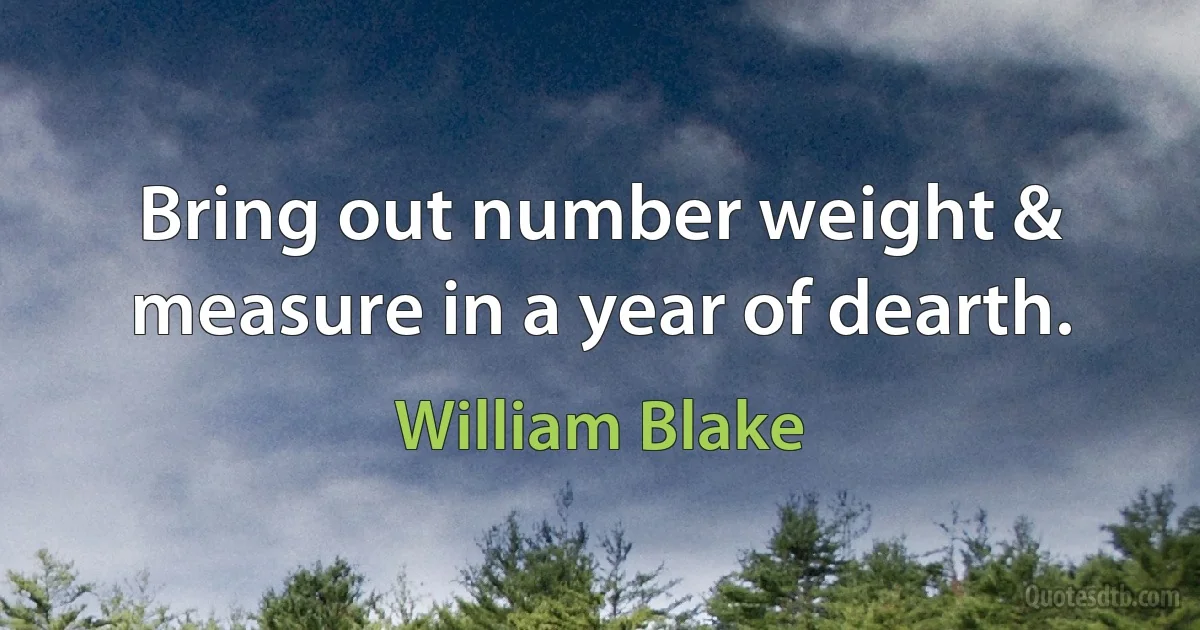 Bring out number weight & measure in a year of dearth. (William Blake)