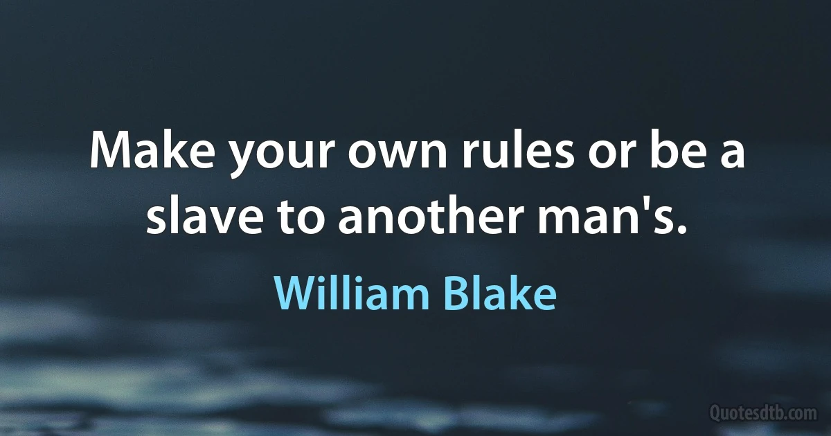 Make your own rules or be a slave to another man's. (William Blake)