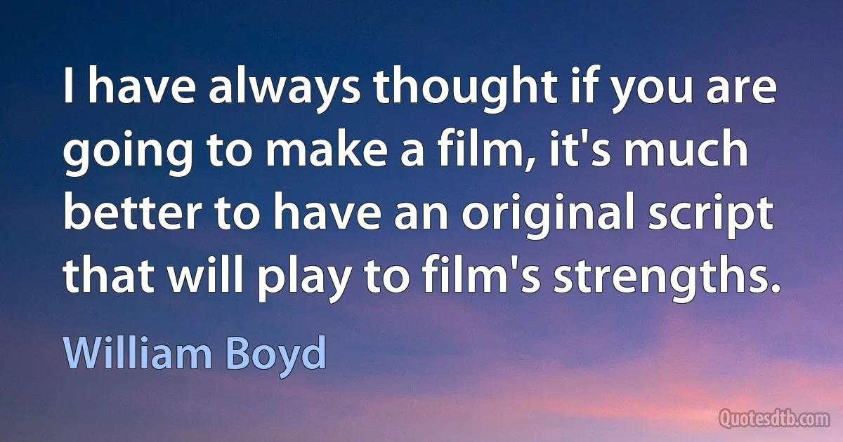 I have always thought if you are going to make a film, it's much better to have an original script that will play to film's strengths. (William Boyd)