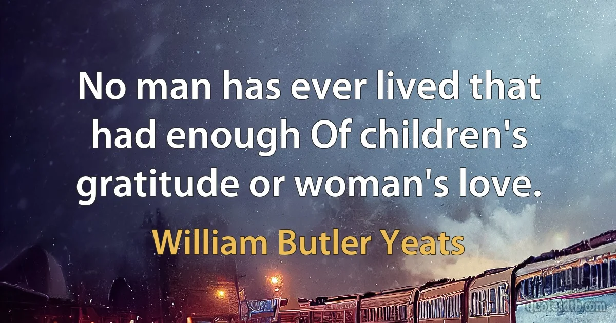 No man has ever lived that had enough Of children's gratitude or woman's love. (William Butler Yeats)